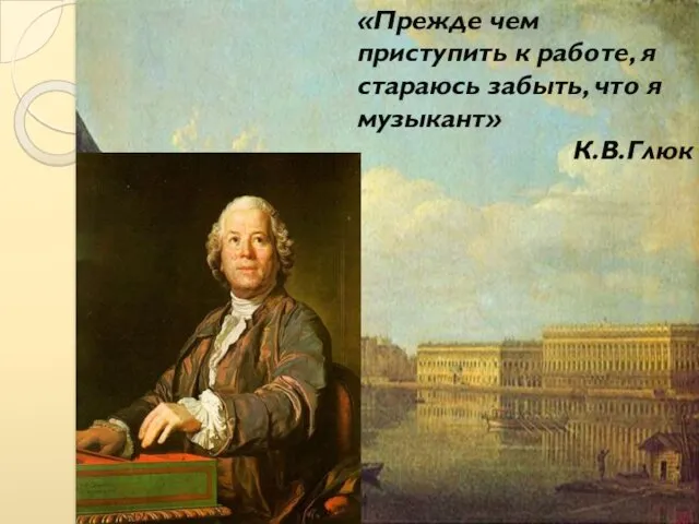 «Прежде чем приступить к работе, я стараюсь забыть, что я музыкант» К.В.Глюк