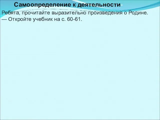 Самоопределение к деятельности- Ребята, прочитайте выразительно произведения о Родине. — Откройте учебник на с. 60-61.