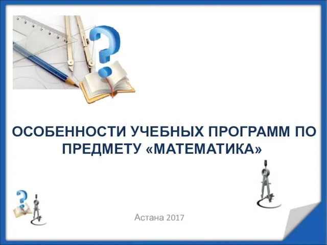 ОСОБЕННОСТИ УЧЕБНЫХ ПРОГРАММ ПО ПРЕДМЕТУ «МАТЕМАТИКА» Астана 2017