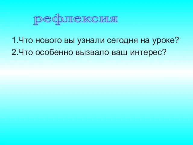 1.Что нового вы узнали сегодня на уроке? 2.Что особенно вызвало ваш интерес? рефлексия