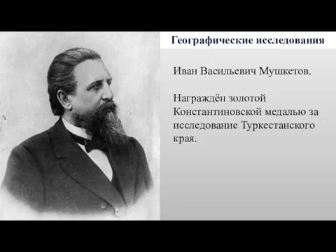 Географические исследования Иван Васильевич Мушкетов. Награждён золотой Константиновской медалью за исследование Туркестанского края.