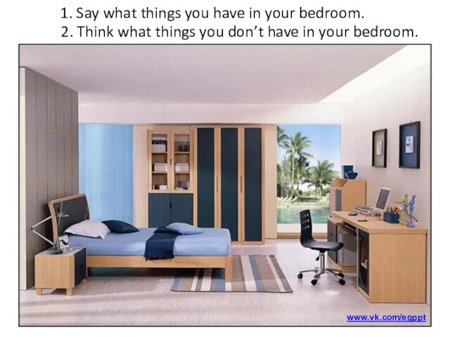 1. Say what things you have in your bedroom. 2. Think