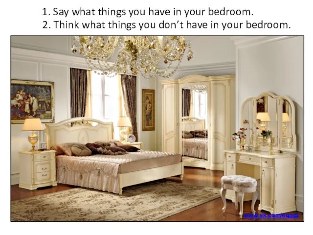 1. Say what things you have in your bedroom. 2. Think