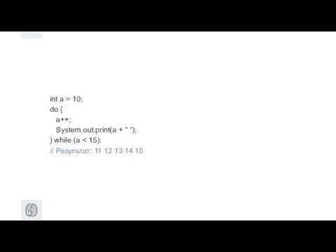 int a = 10; do { a++; System.out.print(a + “ “); } while (a