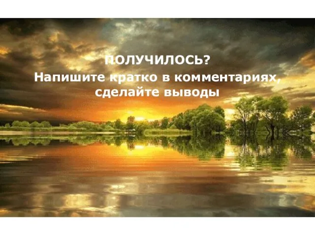 ПОЛУЧИЛОСЬ? Напишите кратко в комментариях, сделайте выводы