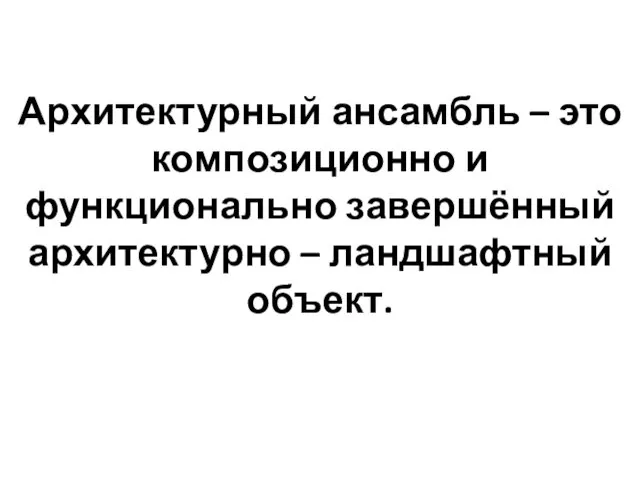 Архитектурный ансамбль – это композиционно и функционально завершённый архитектурно – ландшафтный объект.