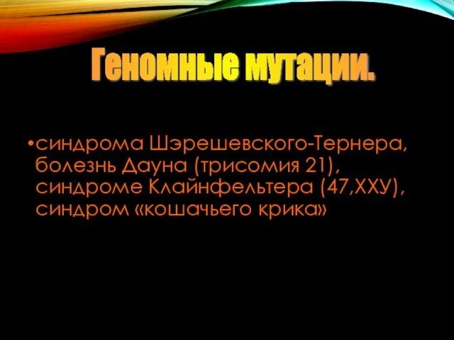 синдрома Шэрешевского-Тернера, болезнь Дауна (трисомия 21), синдроме Клайнфельтера (47,ХХУ), синдром «кошачьего крика» Геномные мутации.