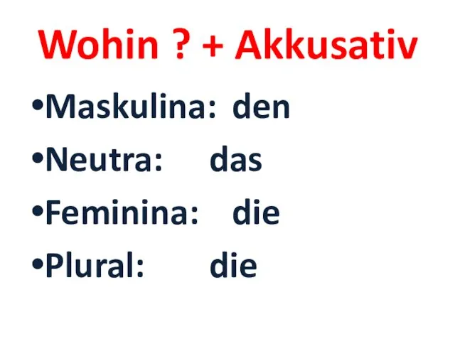 Wohin ? + Akkusativ Maskulina: den Neutra: das Feminina: die Plural: die