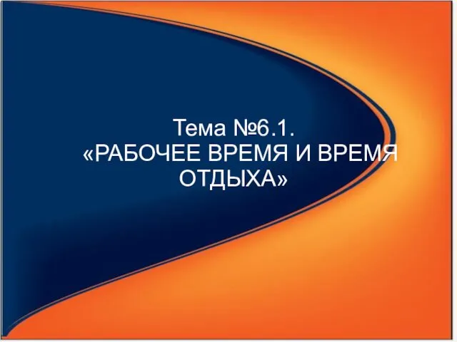 Тема №6.1. «РАБОЧЕЕ ВРЕМЯ И ВРЕМЯ ОТДЫХА»