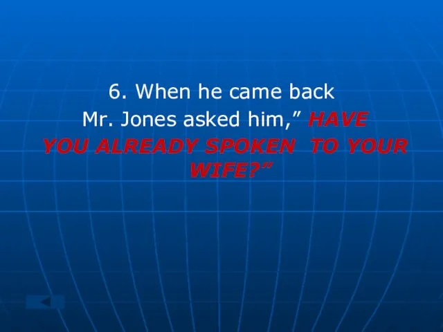 6. When he came back Mr. Jones asked him,” HAVE YOU ALREADY SPOKEN TO YOUR WIFE?”