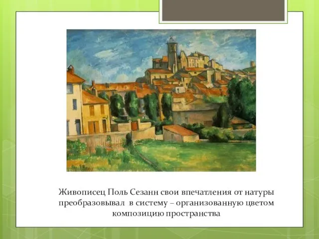 Живописец Поль Сезанн свои впечатления от натуры преобразовывал в систему – организованную цветом композицию пространства