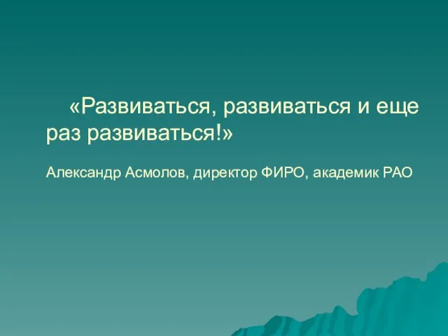 «Развиваться, развиваться и еще раз развиваться!» Александр Асмолов, директор ФИРО, академик РАО