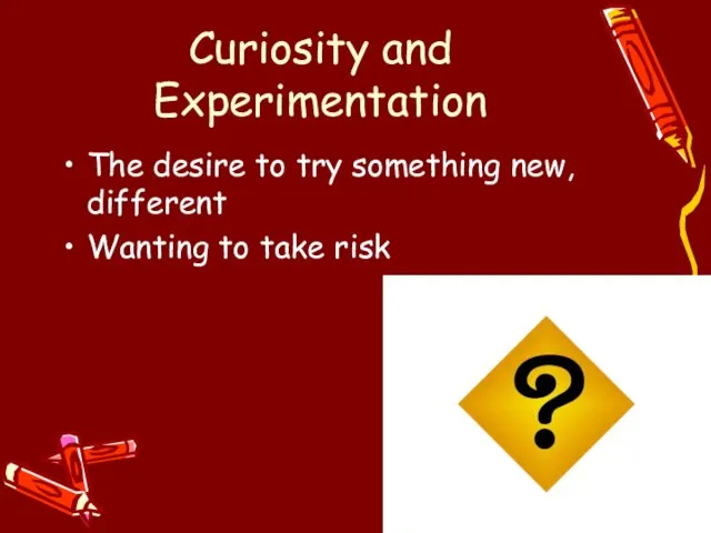 Curiosity and Experimentation The desire to try something new, different Wanting to take risk