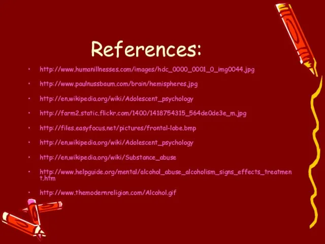 References: http://www.humanillnesses.com/images/hdc_0000_0001_0_img0044.jpg http://www.paulnussbaum.com/brain/hemispheres.jpg http://en.wikipedia.org/wiki/Adolescent_psychology http://farm2.static.flickr.com/1400/1418754315_564de0de3e_m.jpg http://files.easyfocus.net/pictures/frontal-lobe.bmp http://en.wikipedia.org/wiki/Adolescent_psychology http://en.wikipedia.org/wiki/Substance_abuse http://www.helpguide.org/mental/alcohol_abuse_alcoholism_signs_effects_treatment.htm http://www.themodernreligion.com/Alcohol.gif