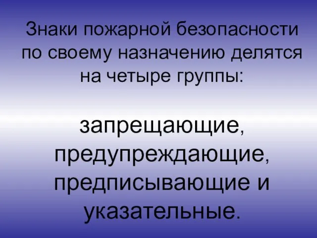 Знаки пожарной безопасности по своему назначению делятся на четыре группы: запрещающие, предупреждающие, предписывающие и указательные.