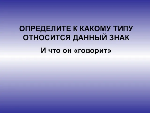 ОПРЕДЕЛИТЕ К КАКОМУ ТИПУ ОТНОСИТСЯ ДАННЫЙ ЗНАК И что он «говорит»