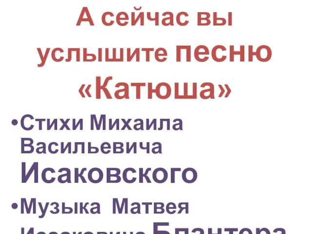 А сейчас вы услышите песню «Катюша» Стихи Михаила Васильевича Исаковского Музыка Матвея Исааковича Блантера