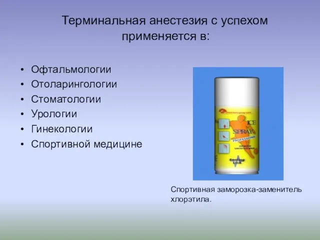 Терминальная анестезия с успехом применяется в: Офтальмологии Отоларингологии Стоматологии Урологии Гинекологии Спортивной медицине Спортивная заморозка-заменитель хлорэтила.