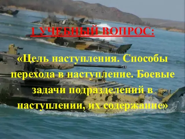 1 УЧЕБНЫЙ ВОПРОС: «Цель наступления. Способы перехода в наступление. Боевые задачи подразделений в наступлении, их содержание»