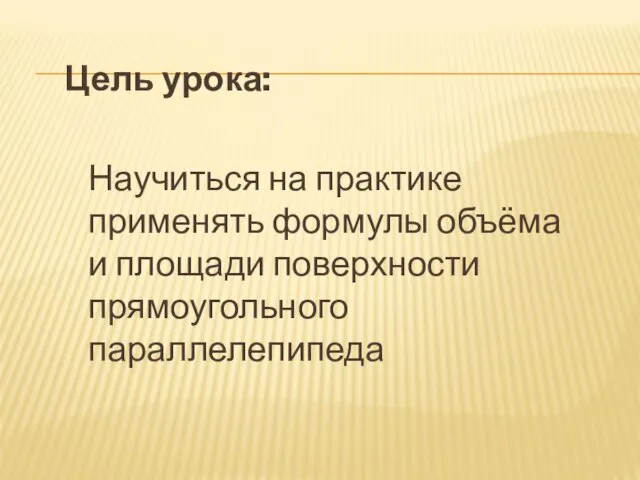 Цель урока: Научиться на практике применять формулы объёма и площади поверхности прямоугольного параллелепипеда