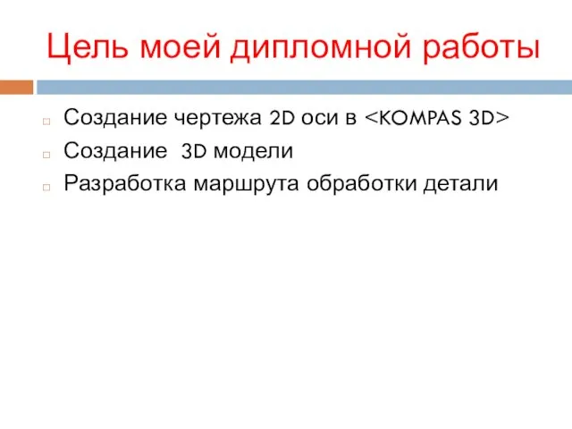 Цель моей дипломной работы Создание чертежа 2D оси в Создание 3D модели Разработка маршрута обработки детали