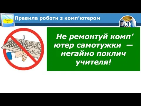 Правила роботи з комп’ютером Розділ 1 § 1 Не ремонтуй комп’ютер самотужки — негайно поклич учителя!