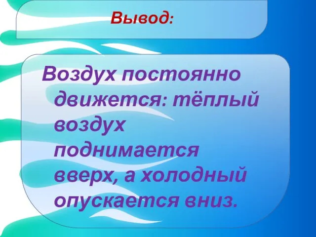 Вывод: Воздух постоянно движется: тёплый воздух поднимается вверх, а холодный опускается вниз.