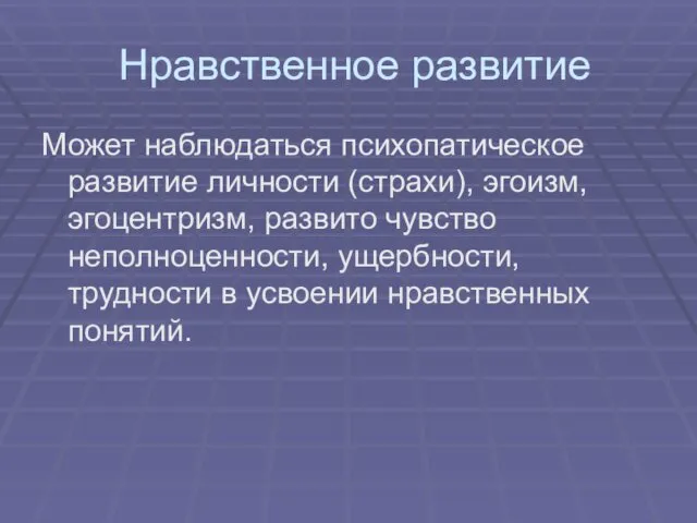 Нравственное развитие Может наблюдаться психопатическое развитие личности (страхи), эгоизм, эгоцентризм, развито