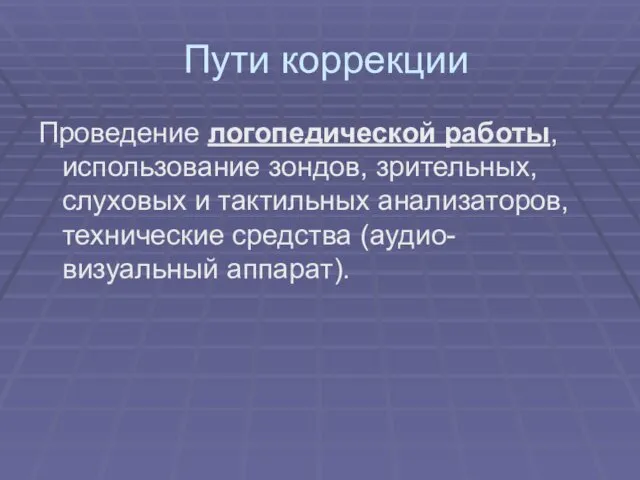 Пути коррекции Проведение логопедической работы, использование зондов, зрительных, слуховых и тактильных анализаторов, технические средства (аудио-визуальный аппарат).