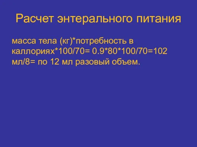 Расчет энтерального питания масса тела (кг)*потребность в каллориях*100/70= 0.9*80*100/70=102 мл/8= по 12 мл разовый объем.