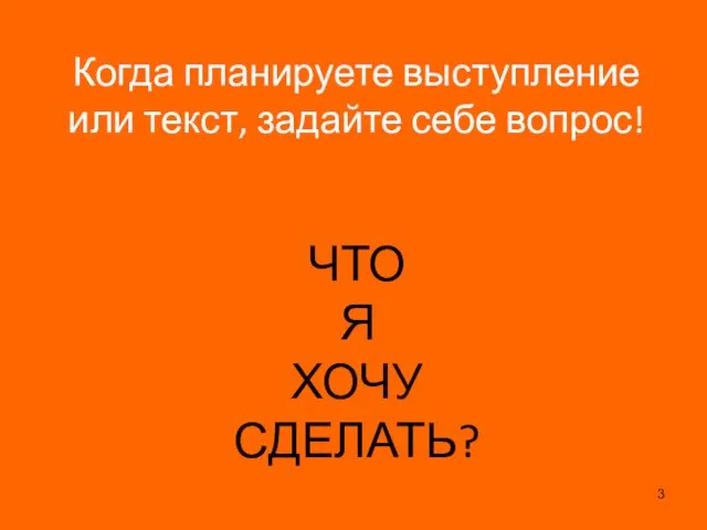 Когда планируете выступление или текст, задайте себе вопрос! ЧТО Я ХОЧУ СДЕЛАТЬ?