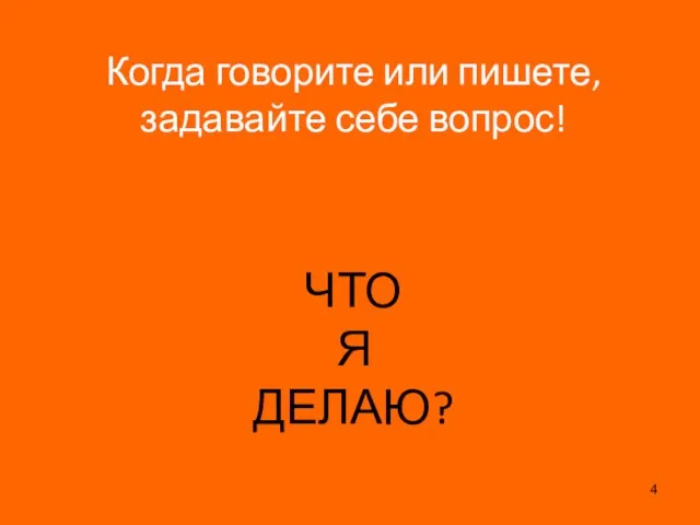 Когда говорите или пишете, задавайте себе вопрос! ЧТО Я ДЕЛАЮ?