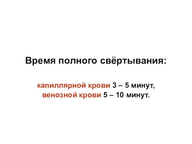 Время полного свёртывания: капиллярной крови 3 – 5 минут, венозной крови 5 – 10 минут.