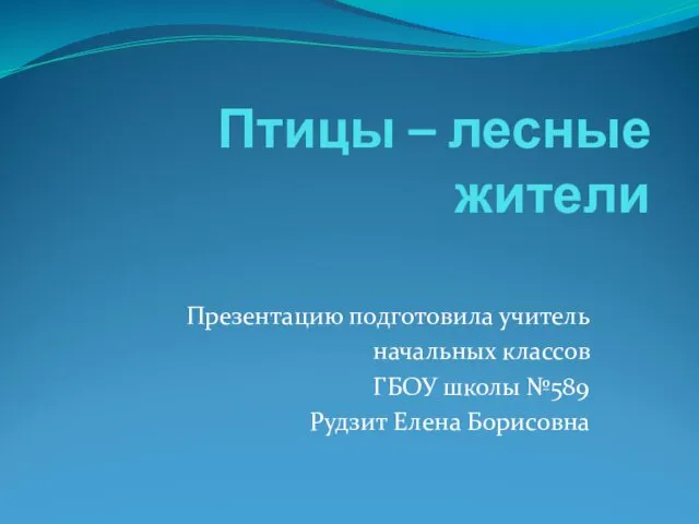 Птицы – лесные жители Презентацию подготовила учитель начальных классов ГБОУ школы №589 Рудзит Елена Борисовна