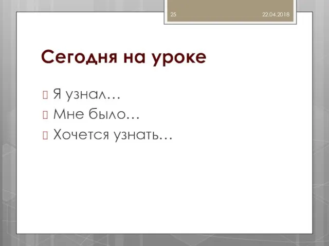 Сегодня на уроке Я узнал… Мне было… Хочется узнать… 22.04.2018