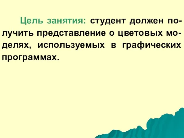 Цель занятия: студент должен по-лучить представление о цветовых мо-делях, используемых в графических программах.