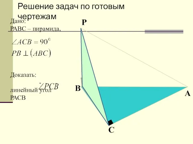 Дано: РАВС – пирамида, Доказать: - линейный угол РАСВ Решение задач по готовым чертежам