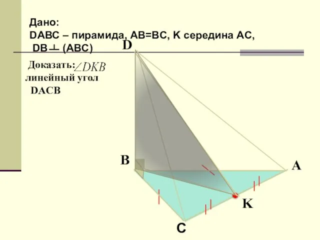 Доказать: линейный угол DACB Дано: DАВС – пирамида, AB=BC, K середина AC, DB (ABC)