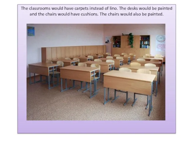 The classrooms would have carpets instead of lino. The desks would