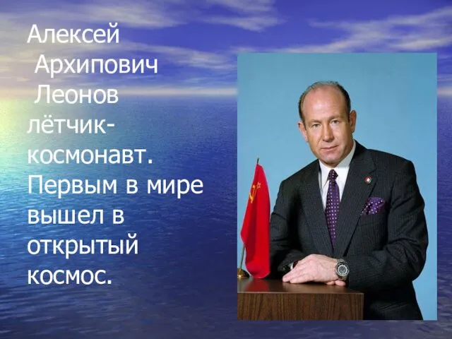 Алексей Архипович Леонов лётчик- космонавт. Первым в мире вышел в открытый космос.