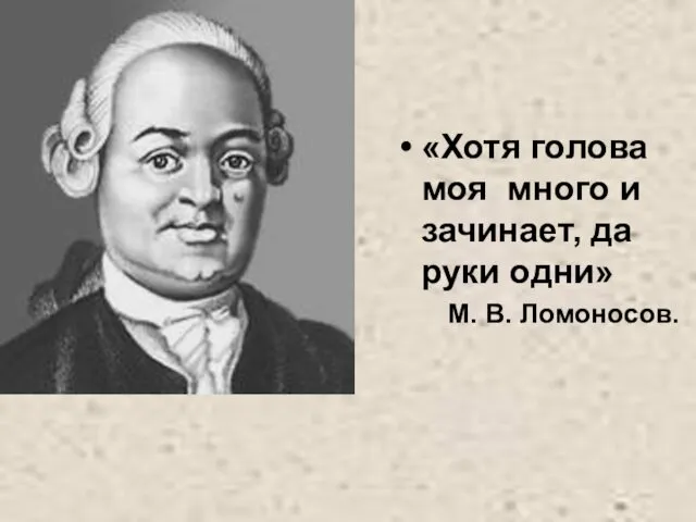 «Хотя голова моя много и зачинает, да руки одни» М. В. Ломоносов.