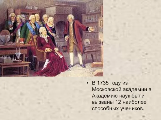 В 1735 году из Московской академии в Академию наук были вызваны 12 наиболее способных учеников.