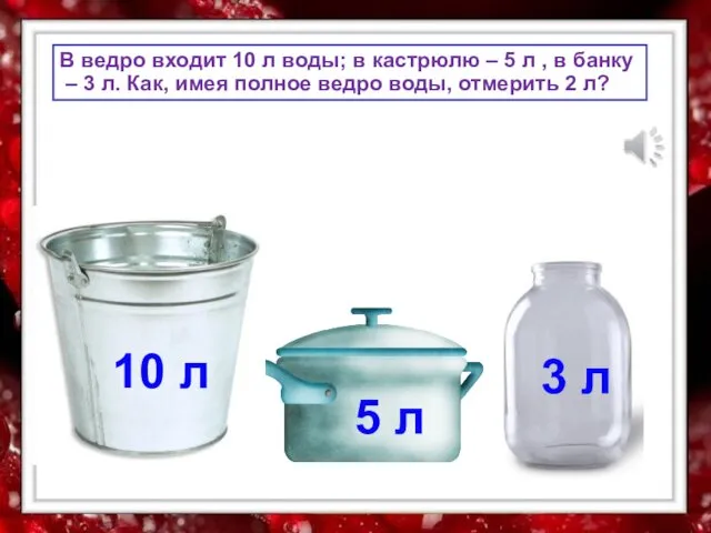 В ведро входит 10 л воды; в кастрюлю – 5 л