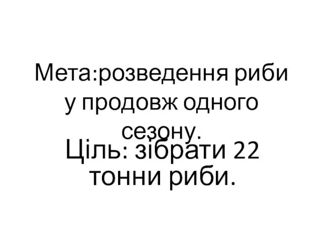 Мета:розведення риби у продовж одного сезону. Ціль: зібрати 22 тонни риби.