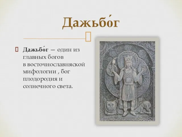 Дажьбо́г — один из главных богов в восточнославняской мифологии , бог плодородия и солнечного света. Дажьбо́г