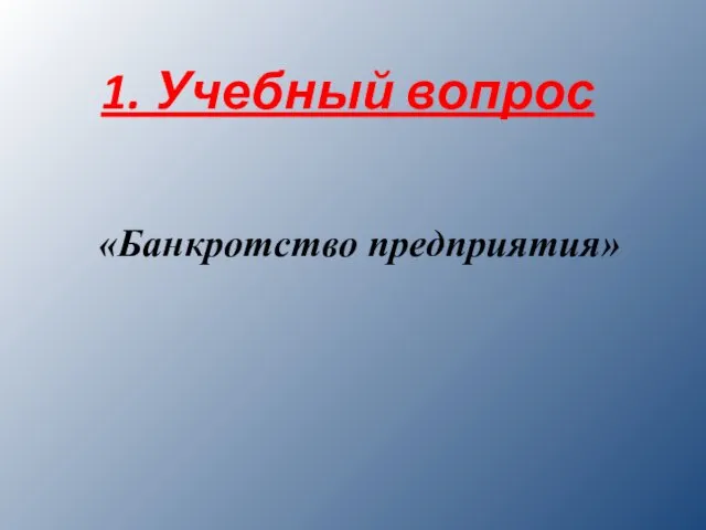 1. Учебный вопрос «Банкротство предприятия»