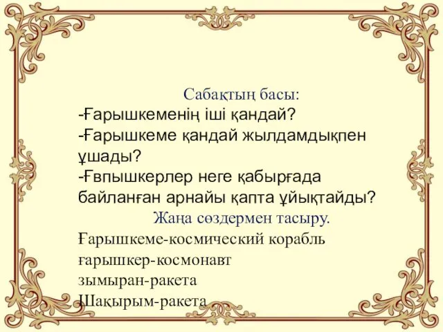 Сабақтың басы: -Ғарышкеменің іші қандай? -Ғарышкеме қандай жылдамдықпен ұшады? -Ғвпышкерлер неге