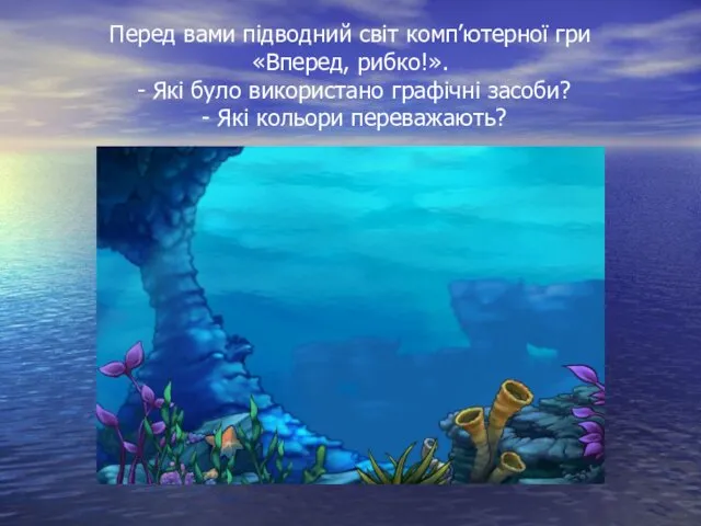 Перед вами підводний світ комп’ютерної гри «Вперед, рибко!». - Які було