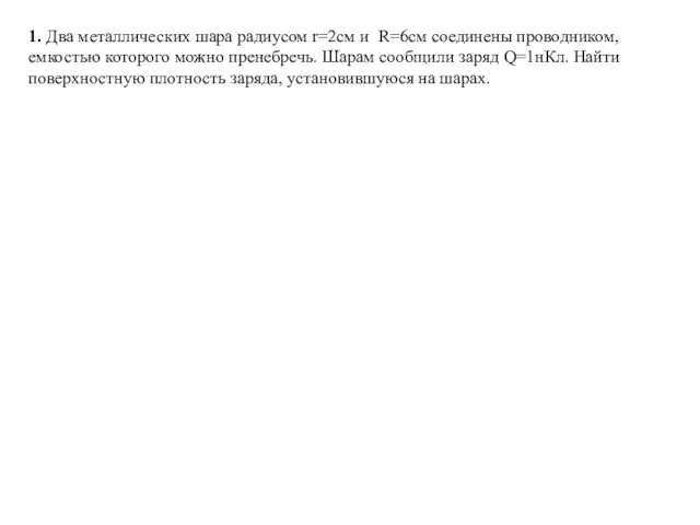 1. Два металлических шара радиусом r=2см и R=6см соединены проводником, емкостью