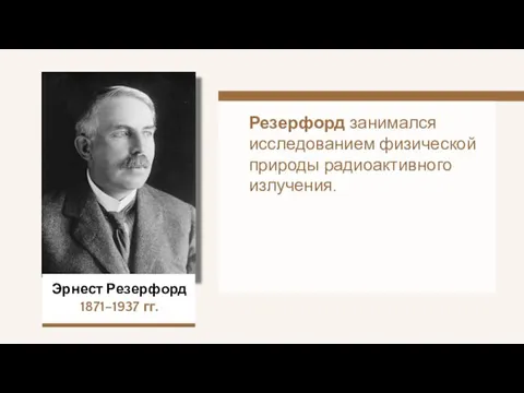 Эрнест Резерфорд 1871–1937 гг. Резерфорд занимался исследованием физической природы радиоактивного излучения.